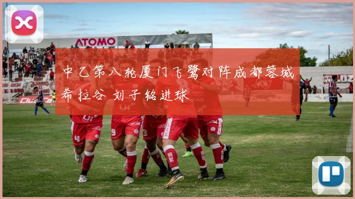 中乙第八轮厦门飞鹭对阵成都蓉城希拉谷 刘子铭进球