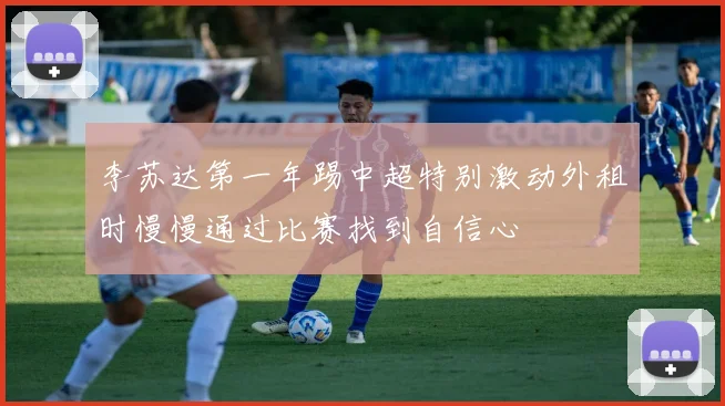 李苏达第一年踢中超特别激动外租时慢慢通过比赛找到自信心