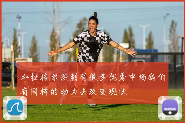 加拉格尔热刺有很多优秀中场我们有同样的动力去改变现状