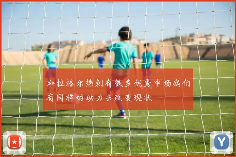 加拉格尔热刺有很多优秀中场我们有同样的动力去改变现状